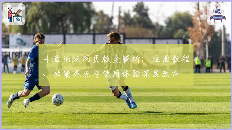 斗鱼论坛网页版全解析：注册教程、功能亮点与使用体验深度测评