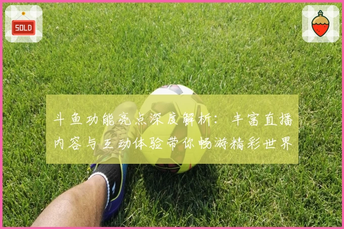 斗鱼功能亮点深度解析：丰富直播内容与互动体验带你畅游精彩世界