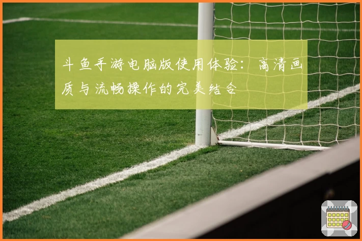 斗鱼手游电脑版使用体验：高清画质与流畅操作的完美结合