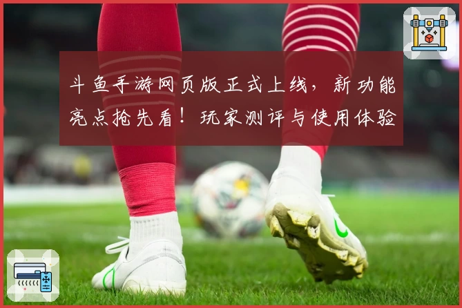 斗鱼手游网页版正式上线，新功能亮点抢先看！玩家测评与使用体验全面解析