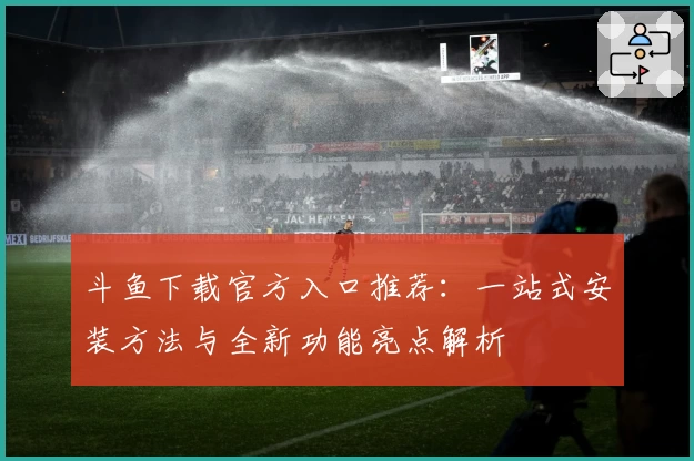 斗鱼下载官方入口推荐：一站式安装方法与全新功能亮点解析