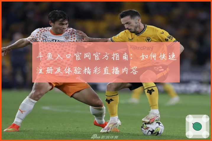 斗鱼入口官网官方指南：如何快速注册及体验精彩直播内容