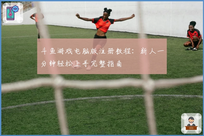 斗鱼游戏电脑版注册教程：新人一分钟轻松上手完整指南