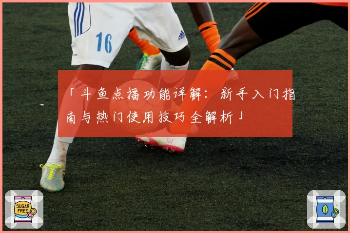 「斗鱼点播功能详解：新手入门指南与热门使用技巧全解析」
