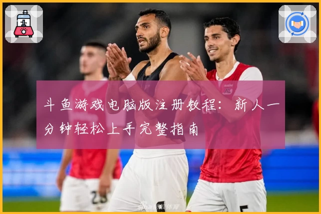 斗鱼游戏电脑版注册教程：新人一分钟轻松上手完整指南
