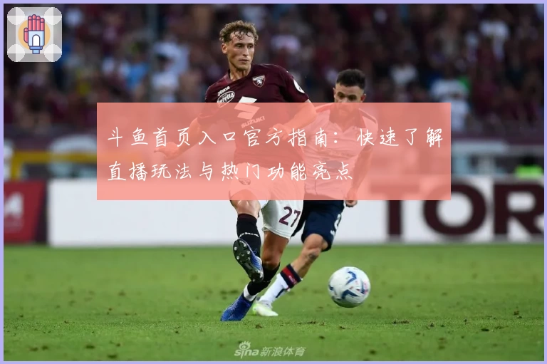 斗鱼首页入口官方指南：快速了解直播玩法与热门功能亮点