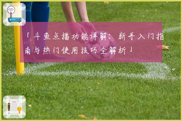 「斗鱼点播功能详解：新手入门指南与热门使用技巧全解析」